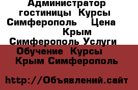 Администратор гостиницы. Курсы. Симферополь. › Цена ­ 9 000 - Крым, Симферополь Услуги » Обучение. Курсы   . Крым,Симферополь